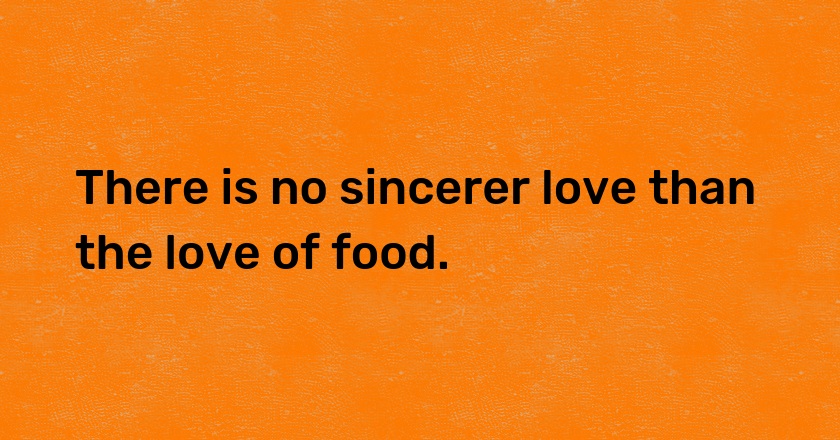 There is no sincerer love than the love of food.