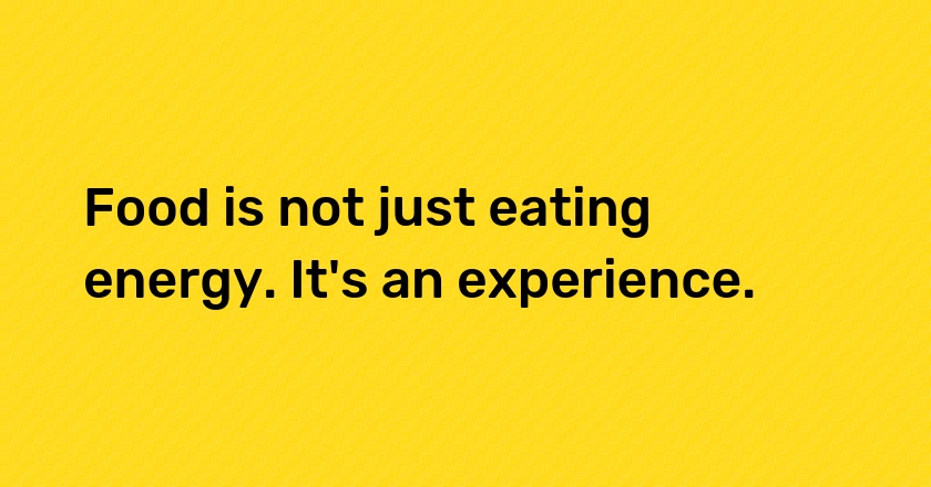 Food is not just eating energy. It's an experience.