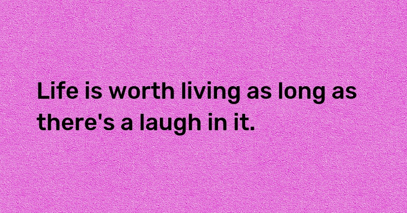 Life is worth living as long as there's a laugh in it.