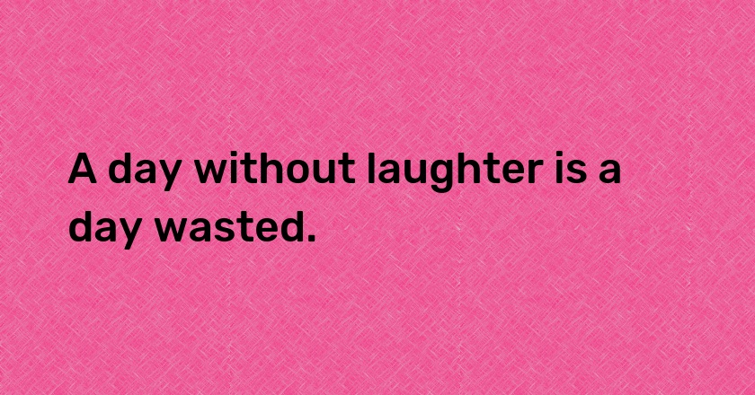 A day without laughter is a day wasted.