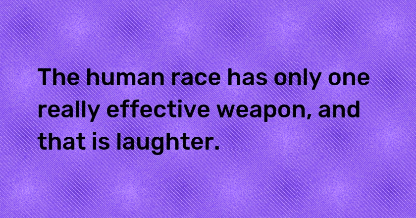 The human race has only one really effective weapon, and that is laughter.