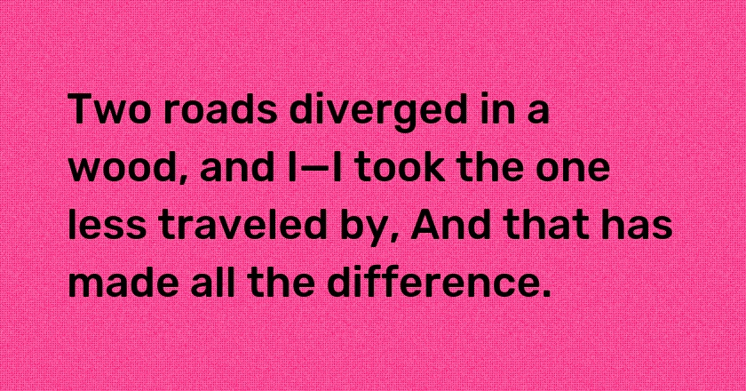 Two roads diverged in a wood, and I—I took the one less traveled by, And that has made all the difference.