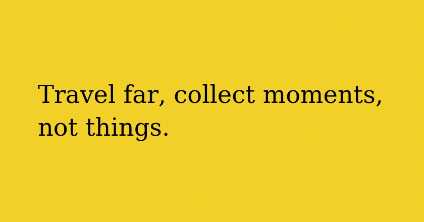 Travel far, collect moments, not things.