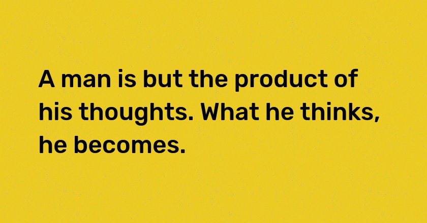 A man is but the product of his thoughts. What he thinks, he becomes.