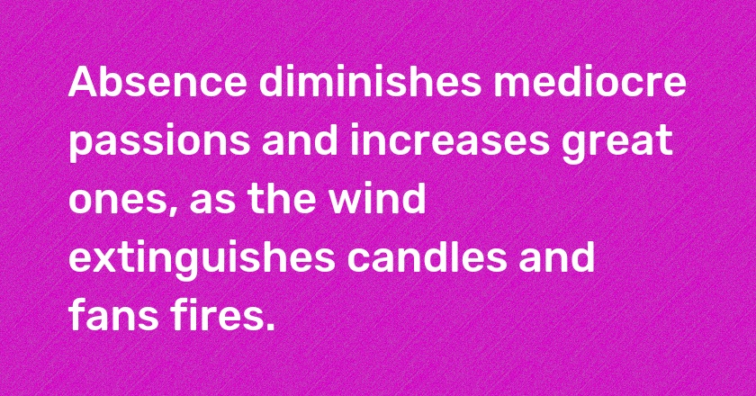 Absence diminishes mediocre passions and increases great ones, as the wind extinguishes candles and fans fires.