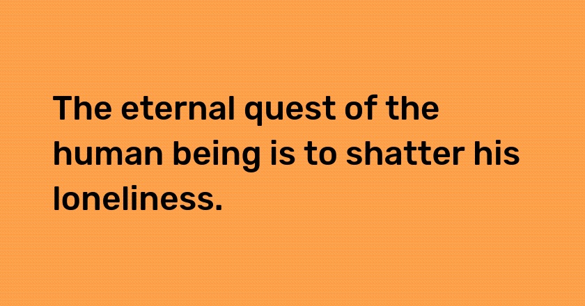 The eternal quest of the human being is to shatter his loneliness.