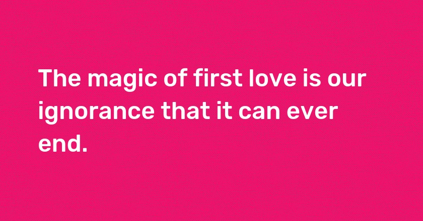 The magic of first love is our ignorance that it can ever end.