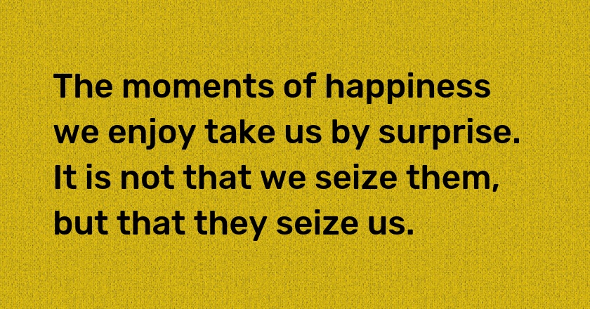 The moments of happiness we enjoy take us by surprise. It is not that we seize them, but that they seize us.