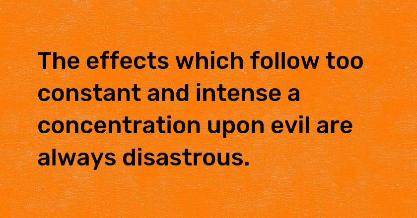 The effects which follow too constant and intense a concentration upon evil are always disastrous.