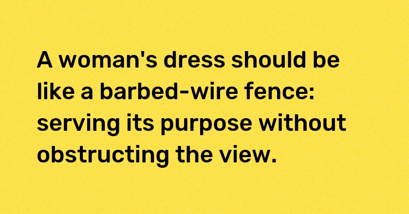 A woman's dress should be like a barbed-wire fence: serving its purpose without obstructing the view.