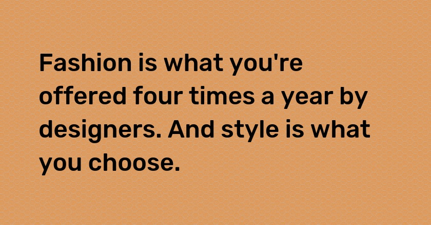 Fashion is what you're offered four times a year by designers. And style is what you choose.