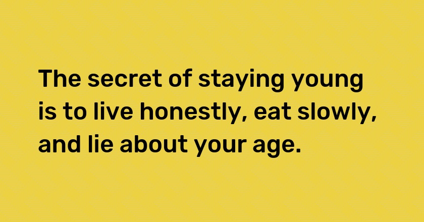 The secret of staying young is to live honestly, eat slowly, and lie about your age.