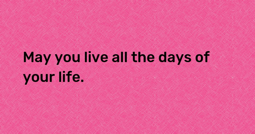 May you live all the days of your life.