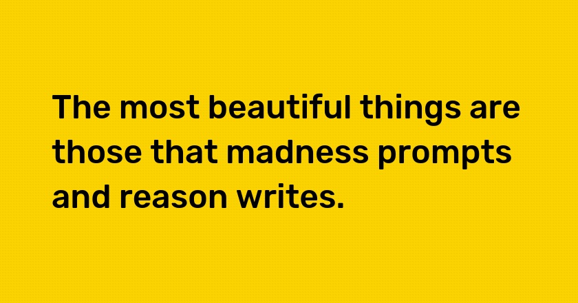 The most beautiful things are those that madness prompts and reason writes.