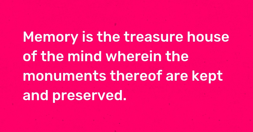 Memory is the treasure house of the mind wherein the monuments thereof are kept and preserved.