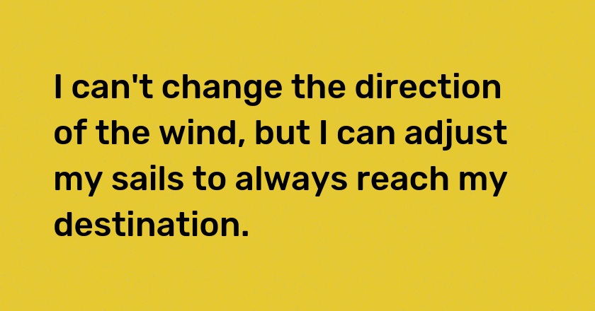 I can't change the direction of the wind, but I can adjust my sails to always reach my destination.