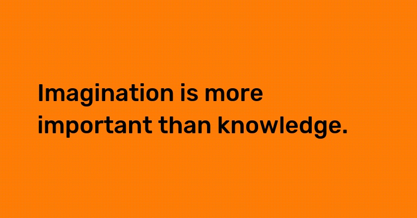 Imagination is more important than knowledge.