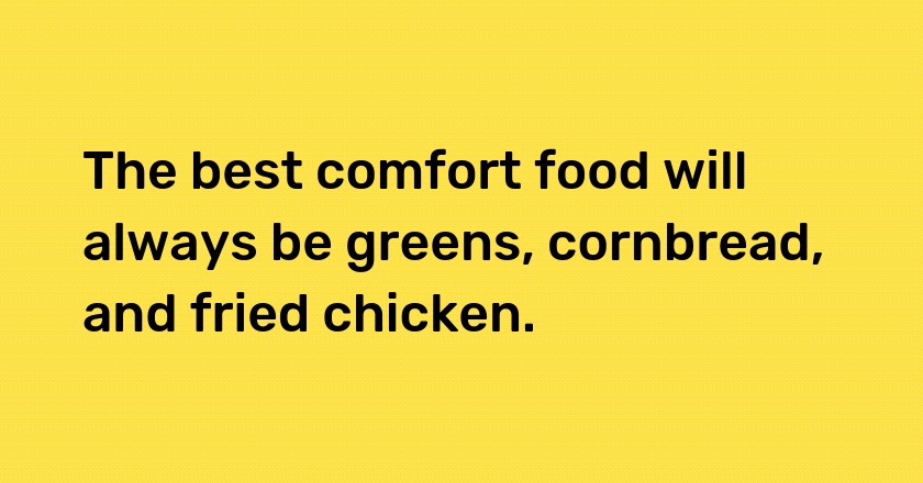 The best comfort food will always be greens, cornbread, and fried chicken.