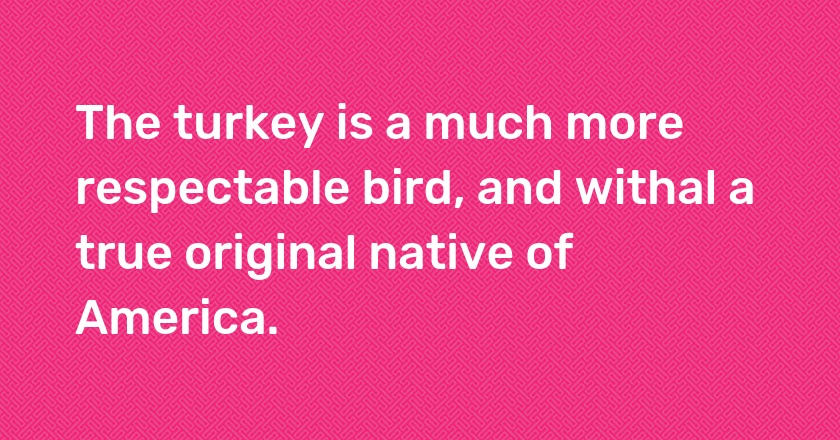 The turkey is a much more respectable bird, and withal a true original native of America.