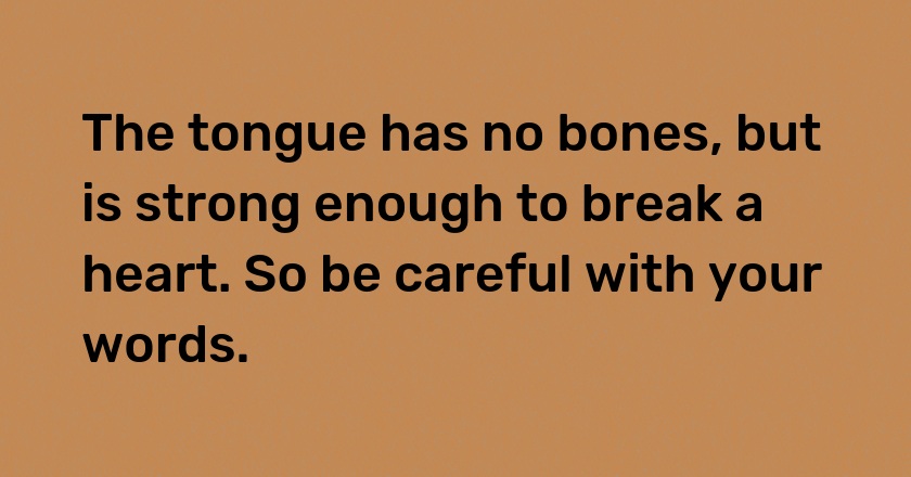 The tongue has no bones, but is strong enough to break a heart. So be careful with your words.