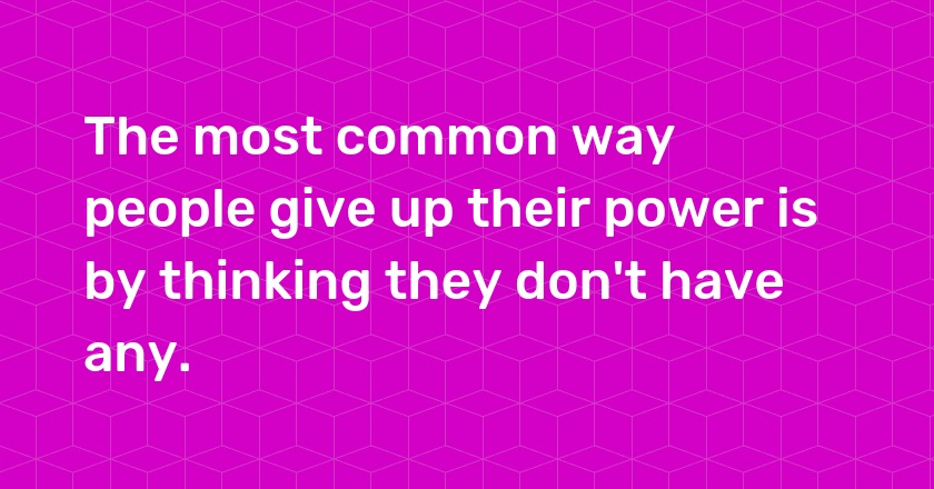 The most common way people give up their power is by thinking they don't have any.