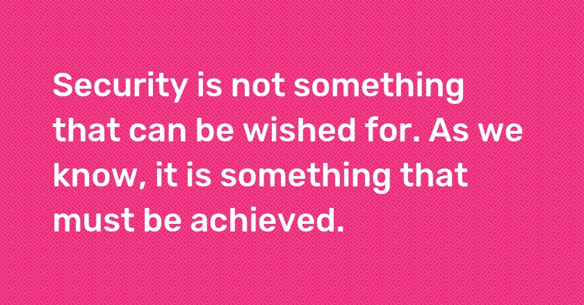 Security is not something that can be wished for. As we know, it is something that must be achieved.