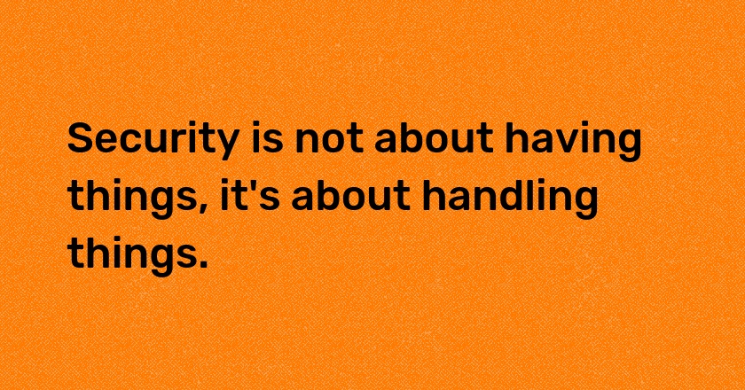 Security is not about having things, it's about handling things.