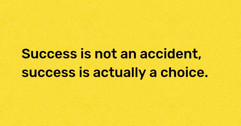 Success is not an accident, success is actually a choice.