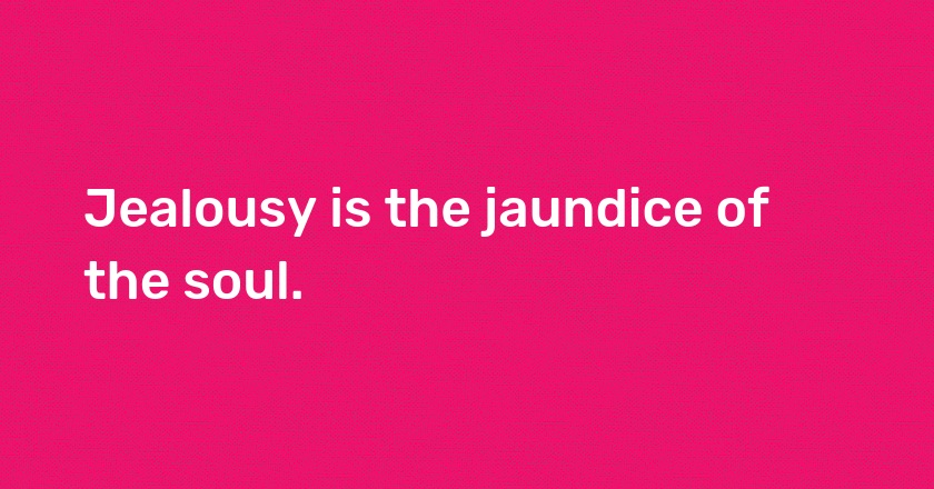 Jealousy is the jaundice of the soul.