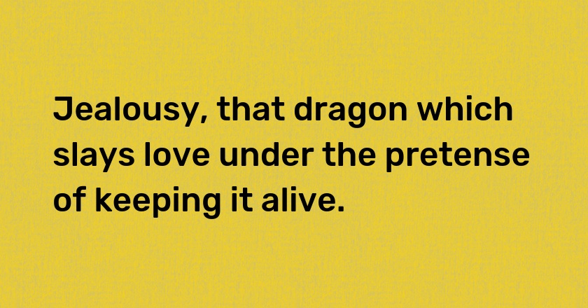 Jealousy, that dragon which slays love under the pretense of keeping it alive.