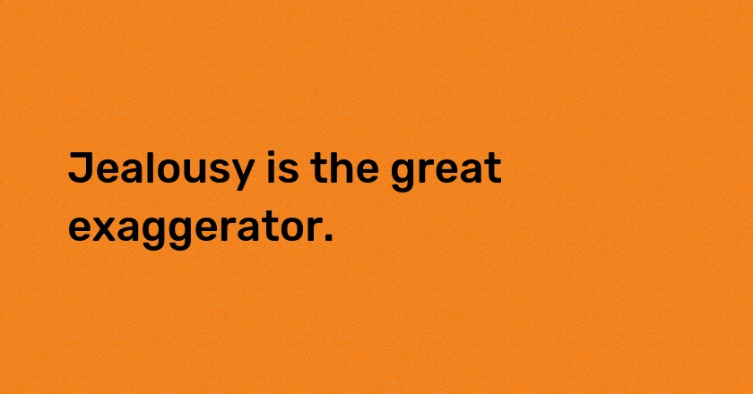 Jealousy is the great exaggerator.