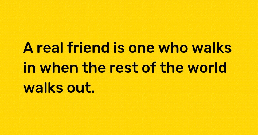 A real friend is one who walks in when the rest of the world walks out.