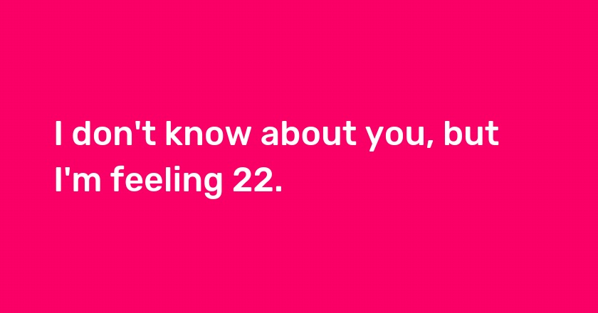 I don't know about you, but I'm feeling 22.