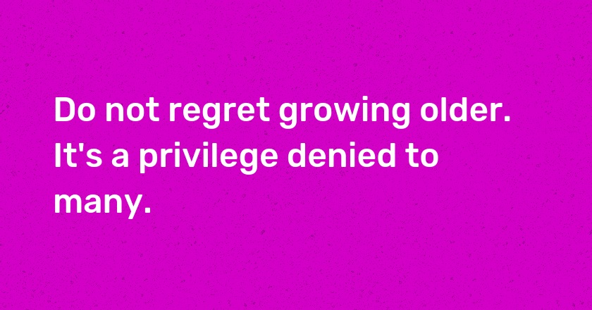 Do not regret growing older. It's a privilege denied to many.