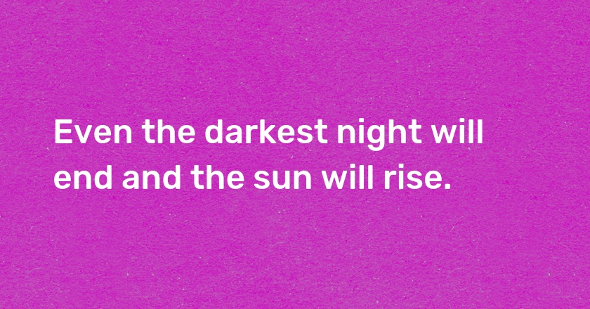 Even the darkest night will end and the sun will rise.