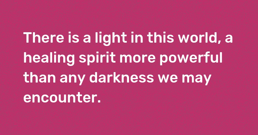 There is a light in this world, a healing spirit more powerful than any darkness we may encounter.