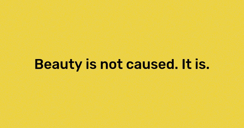 Beauty is not caused. It is.