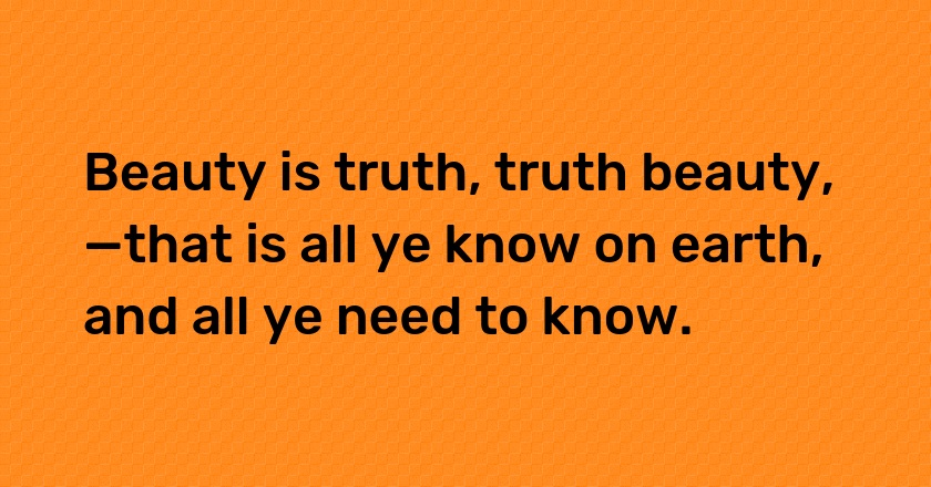 Beauty is truth, truth beauty,—that is all ye know on earth, and all ye need to know.