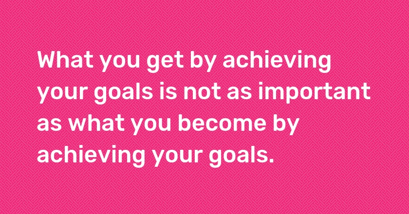 What you get by achieving your goals is not as important as what you become by achieving your goals.