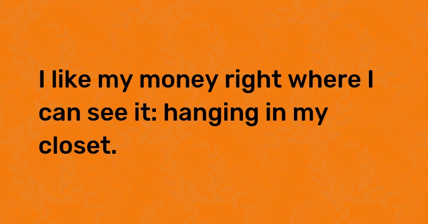 I like my money right where I can see it: hanging in my closet.