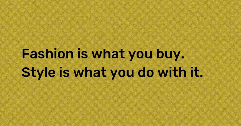 Fashion is what you buy. Style is what you do with it.