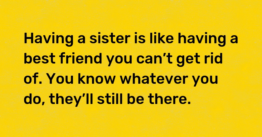 Having a sister is like having a best friend you can’t get rid of. You know whatever you do, they’ll still be there.