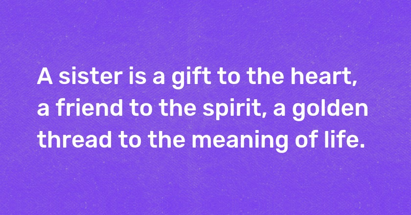 A sister is a gift to the heart, a friend to the spirit, a golden thread to the meaning of life.