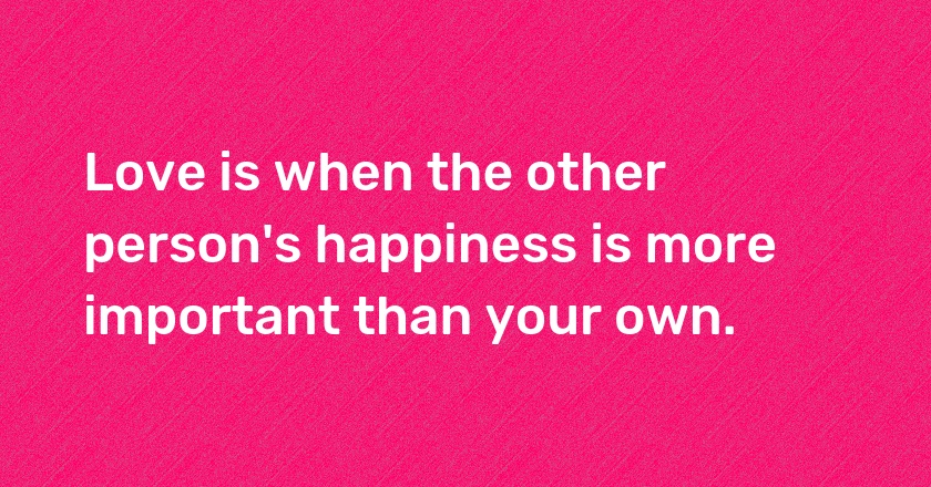 Love is when the other person's happiness is more important than your own.