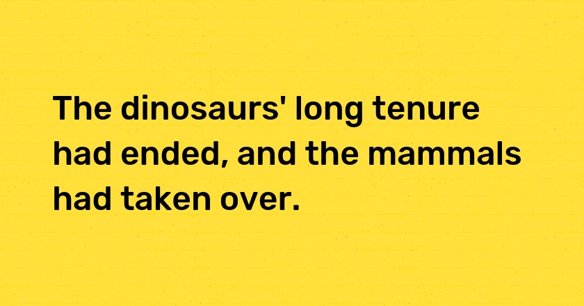 The dinosaurs' long tenure had ended, and the mammals had taken over.