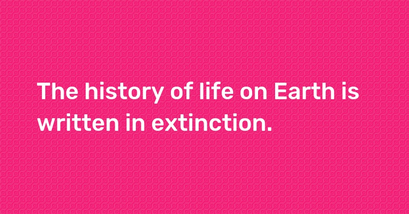 The history of life on Earth is written in extinction.