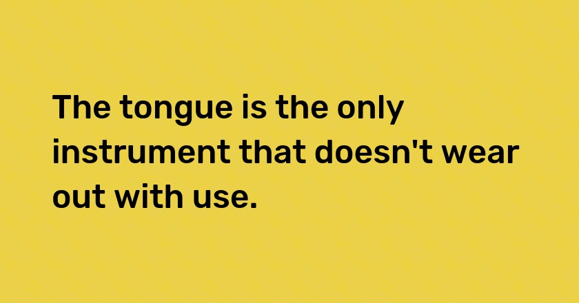 The tongue is the only instrument that doesn't wear out with use.