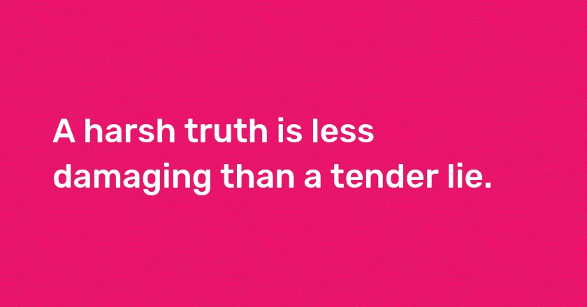 A harsh truth is less damaging than a tender lie.