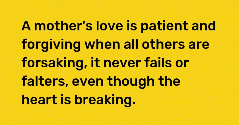 A mother's love is patient and forgiving when all others are forsaking, it never fails or falters, even though the heart is breaking.