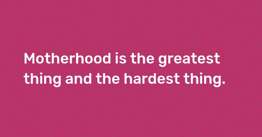 Motherhood is the greatest thing and the hardest thing.